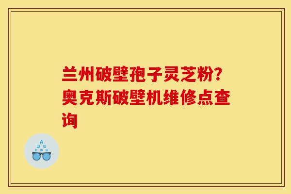 兰州破壁孢子灵芝粉?奥克斯破壁机维修点查询 兰州破壁孢子灵芝粉?奥克斯破壁机维修点查询