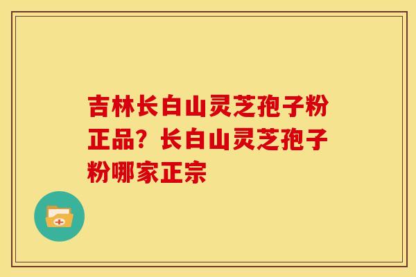吉林长白山灵芝孢子粉正品?长白山灵芝孢子粉哪家正宗 吉林长白山灵芝孢子粉正品?长白山灵芝孢子粉哪家正宗