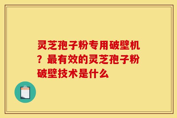 灵芝孢子粉专用破壁机?有效的灵芝孢子粉破壁技术是什么 灵芝孢子粉专用破壁机?有效的灵芝孢子粉破壁技术是什么