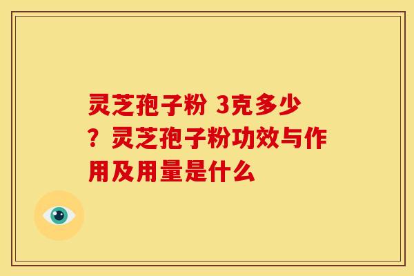 灵芝孢子粉 3克多少?灵芝孢子粉功效与作用及用量是什么 灵芝孢子粉 3克多少?灵芝孢子粉功效与作用及用量是什么