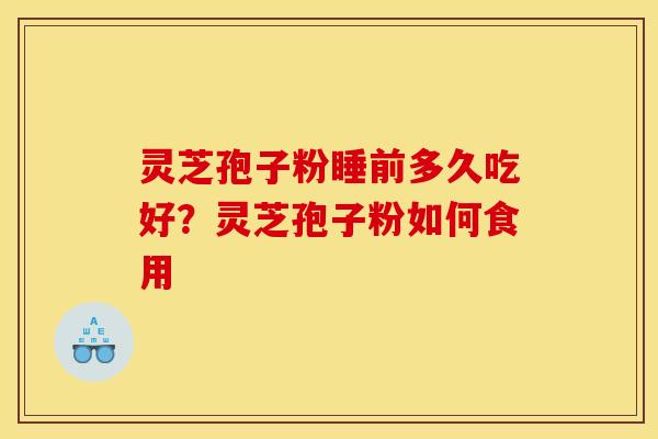 灵芝孢子粉睡前多久吃好?灵芝孢子粉如何食用 灵芝孢子粉睡前多久吃好?灵芝孢子粉如何食用