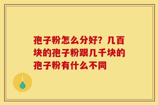 孢子粉怎么分好？几百块的孢子粉跟几千块的孢子粉有什么不同