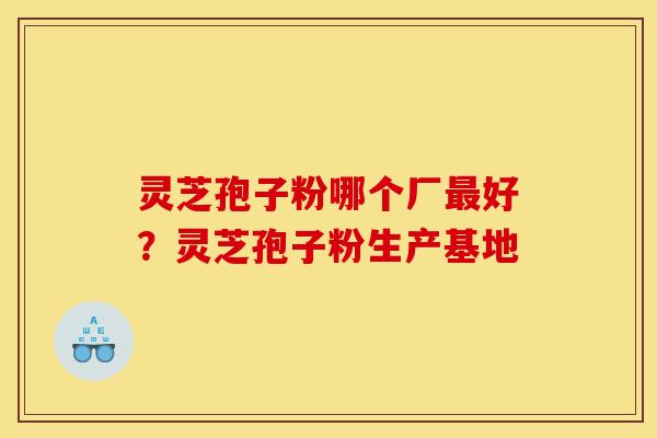 灵芝孢子粉哪个厂好？灵芝孢子粉生产基地