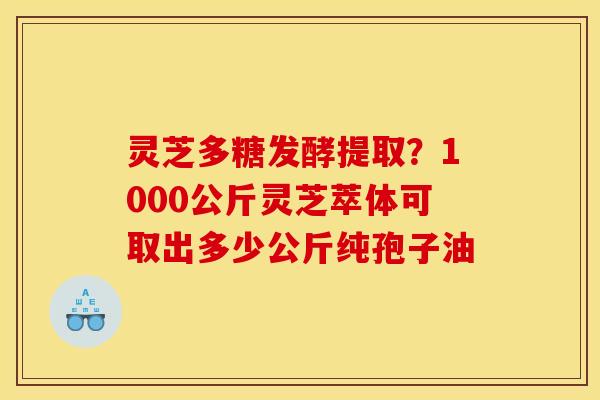 灵芝多糖发酵提取?1000公斤灵芝萃体可取出多少公斤纯孢子油 灵芝多糖发酵提取?1000公斤灵芝萃体可取出多少公斤纯孢子油