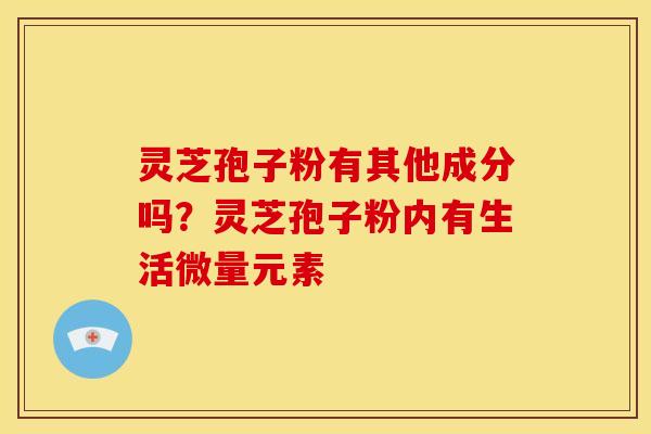 灵芝孢子粉有其他成分吗？灵芝孢子粉内有生活微量元素