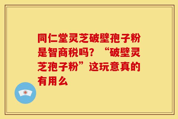 同仁堂灵芝破壁孢子粉是智商税吗?“破壁灵芝孢子粉”这玩意真的有用么 同仁堂灵芝破壁孢子粉是智商税吗?“破壁灵芝孢子粉”这玩意真的有用么