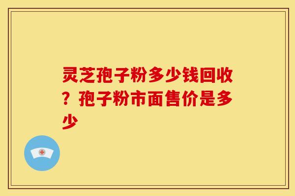 灵芝孢子粉多少钱回收?孢子粉市面售价是多少 灵芝孢子粉多少钱回收?孢子粉市面售价是多少