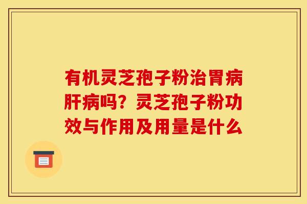 有机灵芝孢子粉胃吗?灵芝孢子粉功效与作用及用量是什么 有机灵芝孢子粉胃吗?灵芝孢子粉功效与作用及用量是什么
