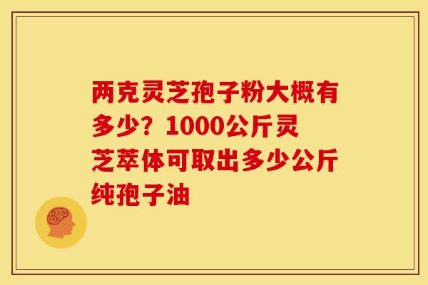 两克灵芝孢子粉大概有多少?1000公斤灵芝萃体可取出多少公斤纯孢子油 两克灵芝孢子粉大概有多少?1000公斤灵芝萃体可取出多少公斤纯孢子油