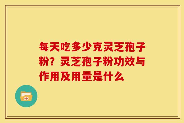 每天吃多少克灵芝孢子粉?灵芝孢子粉功效与作用及用量是什么 每天吃多少克灵芝孢子粉?灵芝孢子粉功效与作用及用量是什么