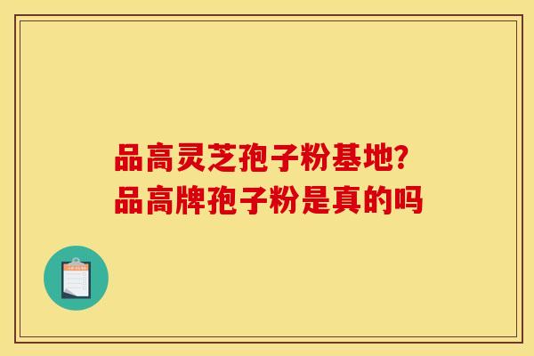 品高灵芝孢子粉基地?品高牌孢子粉是真的吗 品高灵芝孢子粉基地?品高牌孢子粉是真的吗