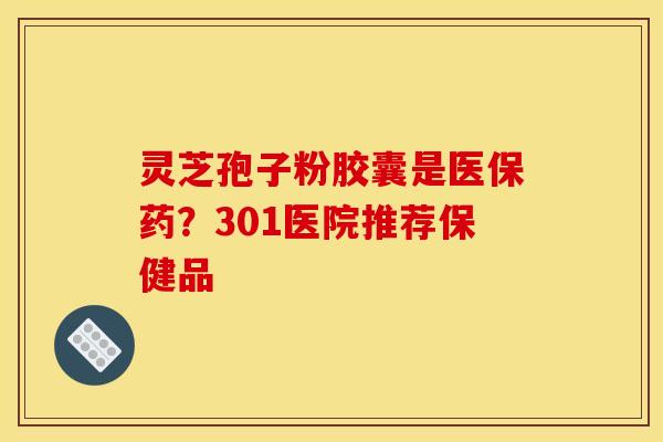 灵芝孢子粉胶囊是医保药？301医院推荐保健品
