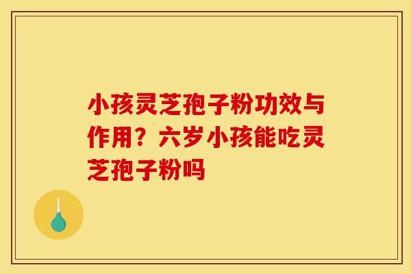 小孩灵芝孢子粉功效与作用?六岁小孩能吃灵芝孢子粉吗 小孩灵芝孢子粉功效与作用?六岁小孩能吃灵芝孢子粉吗