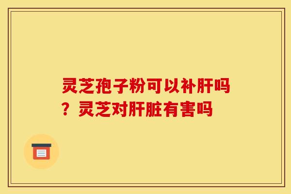 灵芝孢子粉可以补吗?灵芝对有害吗 灵芝孢子粉可以补吗?灵芝对有害吗