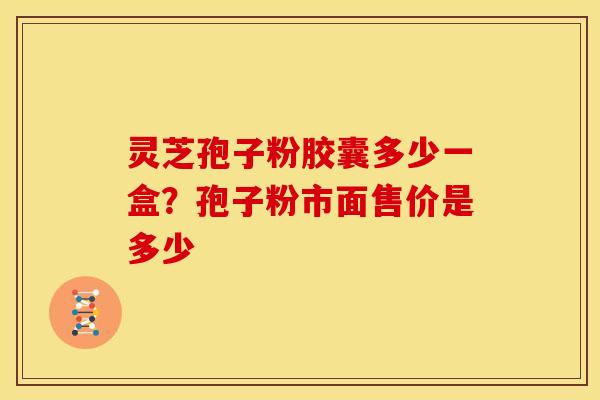 灵芝孢子粉胶囊多少一盒?孢子粉市面售价是多少 灵芝孢子粉胶囊多少一盒?孢子粉市面售价是多少