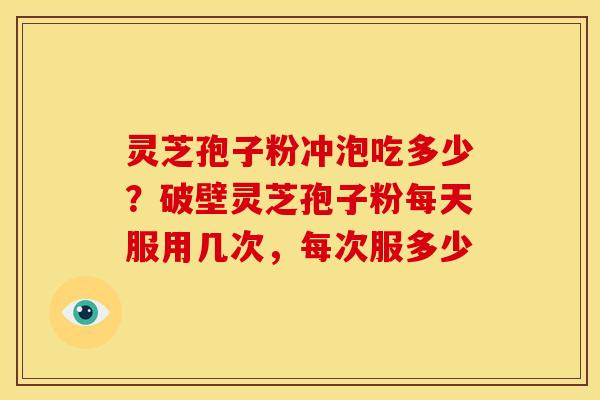 灵芝孢子粉冲泡吃多少?破壁灵芝孢子粉每天服用几次,每次服多少 灵芝孢子粉冲泡吃多少?破壁灵芝孢子粉每天服用几次,每次服多少