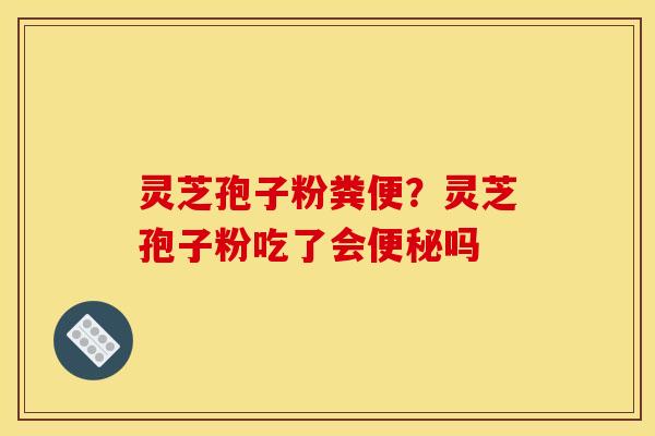 灵芝孢子粉粪便？灵芝孢子粉吃了会吗