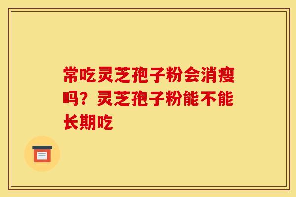 常吃灵芝孢子粉会消瘦吗?灵芝孢子粉能不能长期吃 常吃灵芝孢子粉会消瘦吗?灵芝孢子粉能不能长期吃