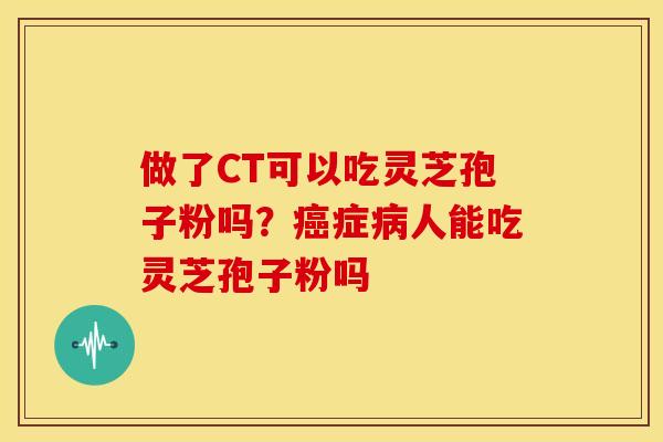 做了CT可以吃灵芝孢子粉吗?症人能吃灵芝孢子粉吗 做了CT可以吃灵芝孢子粉吗?症人能吃灵芝孢子粉吗