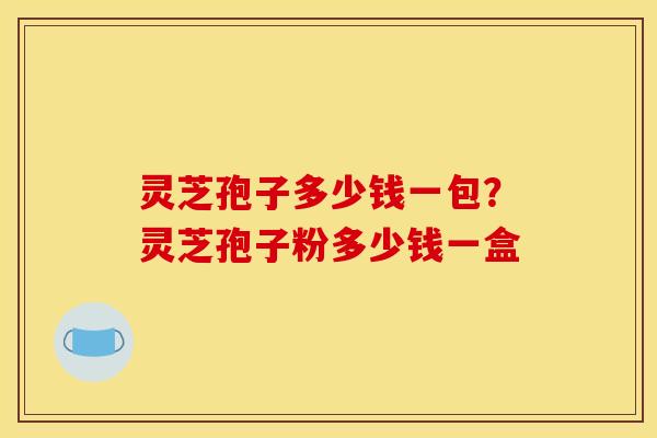 灵芝孢子多少钱一包？灵芝孢子粉多少钱一盒
