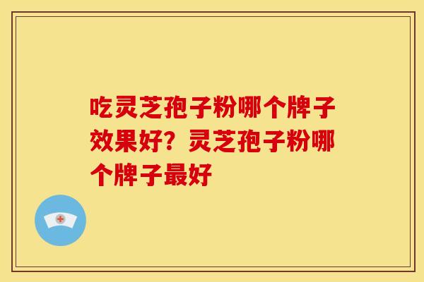 吃灵芝孢子粉哪个牌子效果好?灵芝孢子粉哪个牌子好 吃灵芝孢子粉哪个牌子效果好?灵芝孢子粉哪个牌子好