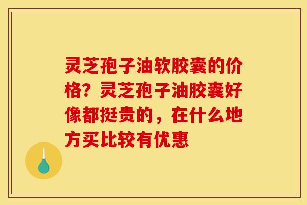 灵芝孢子油软胶囊的价格?灵芝孢子油胶囊好像都挺贵的,在什么地方买比较有优惠 灵芝孢子油软胶囊的价格?灵芝孢子油胶囊好像都挺贵的,在什么地方买比较有优惠