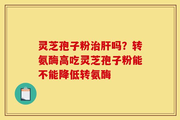 灵芝孢子粉吗?转氨酶高吃灵芝孢子粉能不能降低转氨酶 灵芝孢子粉吗?转氨酶高吃灵芝孢子粉能不能降低转氨酶