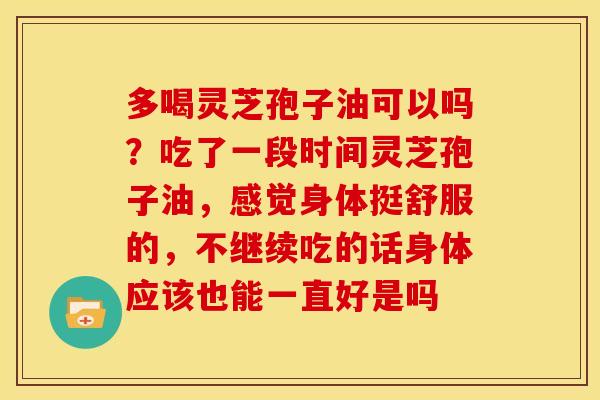 多喝灵芝孢子油可以吗?吃了一段时间灵芝孢子油,感觉身体挺舒服的,不继续吃的话身体应该也能一直好是吗 多喝灵芝孢子油可以吗?吃了一段时间灵芝孢子油,感觉身体挺舒服的,不继续吃的话身体应该也能一直好是吗