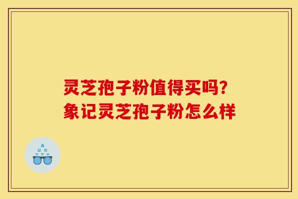 灵芝孢子粉值得买吗？象记灵芝孢子粉怎么样