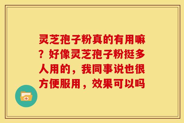 灵芝孢子粉真的有用嘛?好像灵芝孢子粉挺多人用的,我同事说也很方便服用,效果可以吗 灵芝孢子粉真的有用嘛?好像灵芝孢子粉挺多人用的,我同事说也很方便服用,效果可以吗