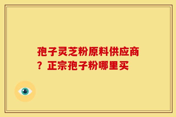 孢子灵芝粉原料供应商?正宗孢子粉哪里买 孢子灵芝粉原料供应商?正宗孢子粉哪里买