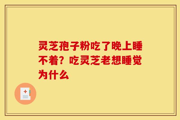 灵芝孢子粉吃了晚上睡不着?吃灵芝老想睡觉为什么 灵芝孢子粉吃了晚上睡不着?吃灵芝老想睡觉为什么