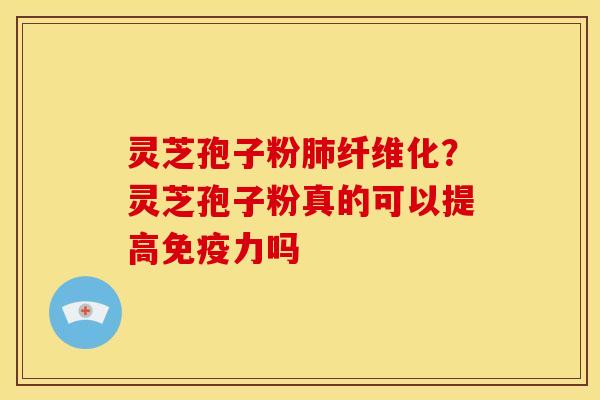 灵芝孢子粉纤维化?灵芝孢子粉真的可以提高免疫力吗 灵芝孢子粉纤维化?灵芝孢子粉真的可以提高免疫力吗