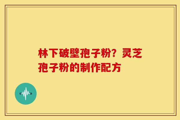 林下破壁孢子粉?灵芝孢子粉的制作配方 林下破壁孢子粉?灵芝孢子粉的制作配方