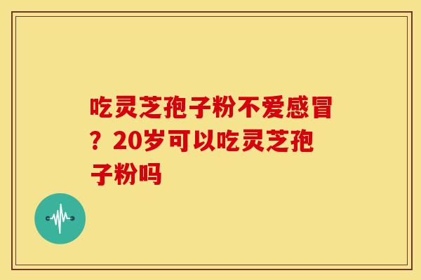 吃灵芝孢子粉不爱?20岁可以吃灵芝孢子粉吗 吃灵芝孢子粉不爱?20岁可以吃灵芝孢子粉吗