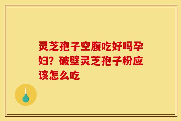 灵芝孢子空腹吃好吗孕妇?破壁灵芝孢子粉应该怎么吃 灵芝孢子空腹吃好吗孕妇?破壁灵芝孢子粉应该怎么吃