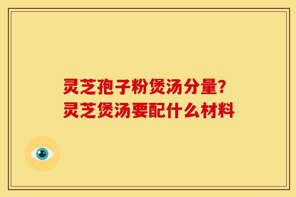 灵芝孢子粉煲汤分量?灵芝煲汤要配什么材料 灵芝孢子粉煲汤分量?灵芝煲汤要配什么材料