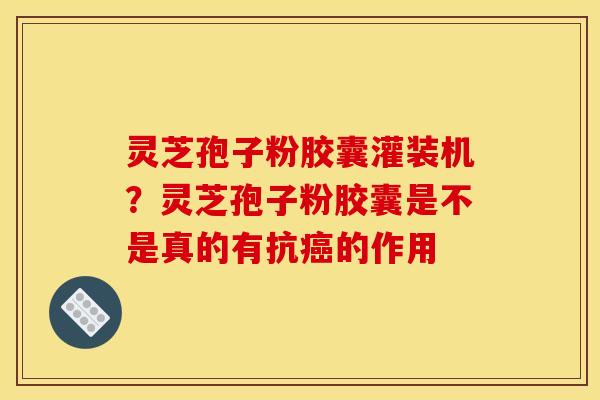 灵芝孢子粉胶囊灌装机?灵芝孢子粉胶囊是不是真的有抗的作用 灵芝孢子粉胶囊灌装机?灵芝孢子粉胶囊是不是真的有抗的作用