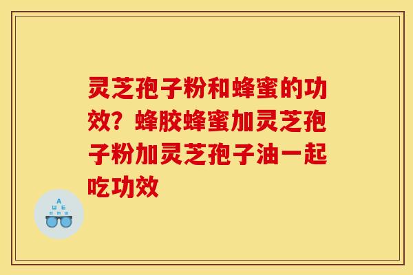 灵芝孢子粉和蜂蜜的功效?蜂胶蜂蜜加灵芝孢子粉加灵芝孢子油一起吃功效 灵芝孢子粉和蜂蜜的功效?蜂胶蜂蜜加灵芝孢子粉加灵芝孢子油一起吃功效
