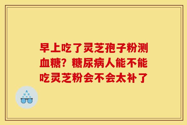 早上吃了灵芝孢子粉测?人能不能吃灵芝粉会不会太补了 早上吃了灵芝孢子粉测?人能不能吃灵芝粉会不会太补了