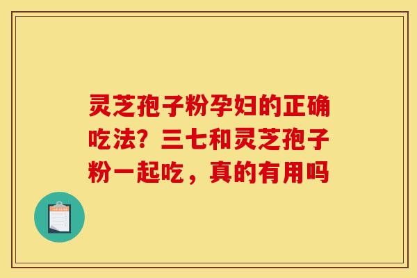 灵芝孢子粉孕妇的正确吃法?三七和灵芝孢子粉一起吃,真的有用吗 灵芝孢子粉孕妇的正确吃法?三七和灵芝孢子粉一起吃,真的有用吗