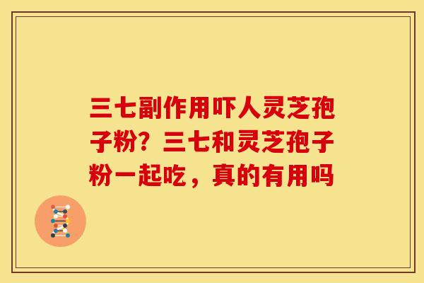 三七副作用吓人灵芝孢子粉?三七和灵芝孢子粉一起吃,真的有用吗 三七副作用吓人灵芝孢子粉?三七和灵芝孢子粉一起吃,真的有用吗