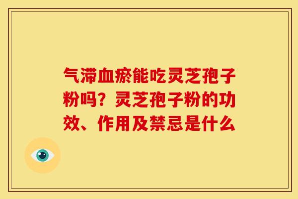 气滞瘀能吃灵芝孢子粉吗？灵芝孢子粉的功效、作用及禁忌是什么