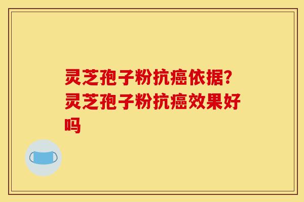 灵芝孢子粉抗依据?灵芝孢子粉抗效果好吗 灵芝孢子粉抗依据?灵芝孢子粉抗效果好吗