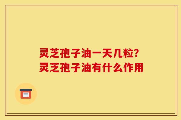 灵芝孢子油一天几粒?灵芝孢子油有什么作用 灵芝孢子油一天几粒?灵芝孢子油有什么作用