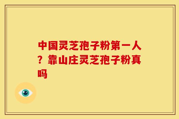 中国灵芝孢子粉第一人?靠山庄灵芝孢子粉真吗 中国灵芝孢子粉第一人?靠山庄灵芝孢子粉真吗