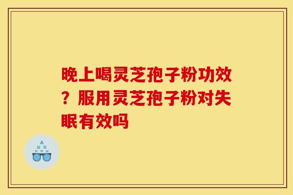晚上喝灵芝孢子粉功效?服用灵芝孢子粉对有效吗 晚上喝灵芝孢子粉功效?服用灵芝孢子粉对有效吗