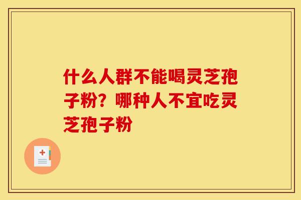 什么人群不能喝灵芝孢子粉?哪种人不宜吃灵芝孢子粉 什么人群不能喝灵芝孢子粉?哪种人不宜吃灵芝孢子粉