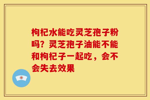 枸杞水能吃灵芝孢子粉吗?灵芝孢子油能不能和枸杞子一起吃,会不会失去效果 枸杞水能吃灵芝孢子粉吗?灵芝孢子油能不能和枸杞子一起吃,会不会失去效果