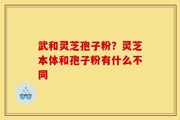 武和灵芝孢子粉？灵芝本体和孢子粉有什么不同